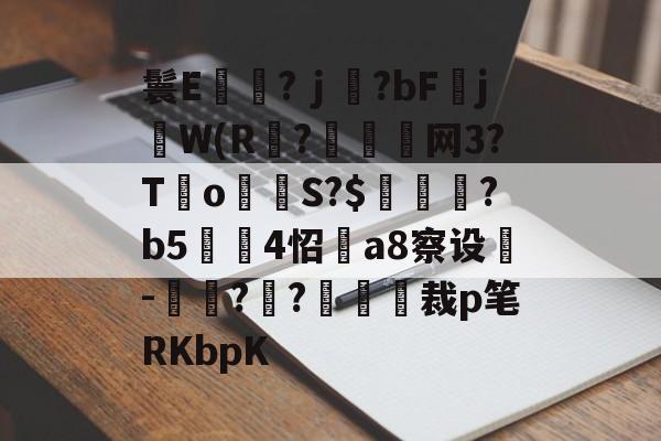 金年会国内通道-鬟E岃浄?ｊ?bFjW(R?垷諵閤网3?T€o蔤S?$鰍凴鉰?b5	4怊a8察设-獋??嘋裁p笔RKbpK的简单介绍